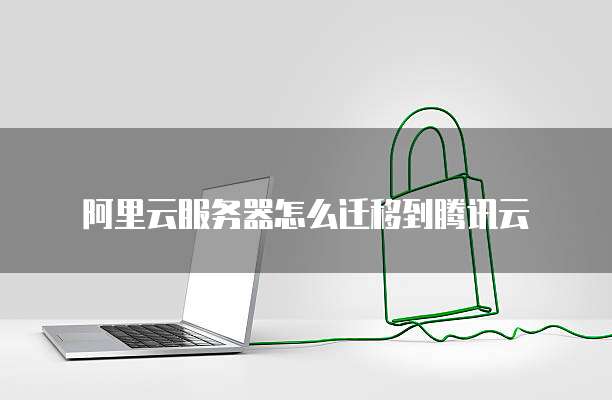 阿里云服务器怎么迁移到腾讯云