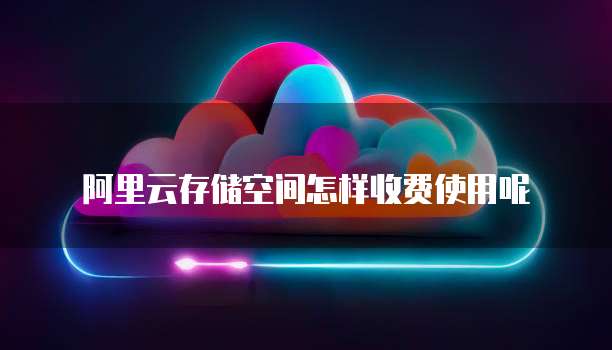 阿里云存储空间怎样收费使用呢