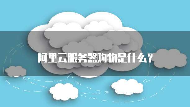 阿里云服务器购物是什么?
