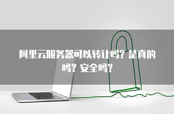 阿里云服务器可以转让吗?是真的吗?安全吗?