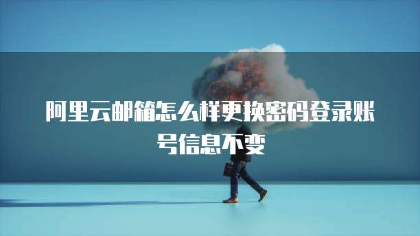 阿里云邮箱怎么样更换密码登录账号信息不变