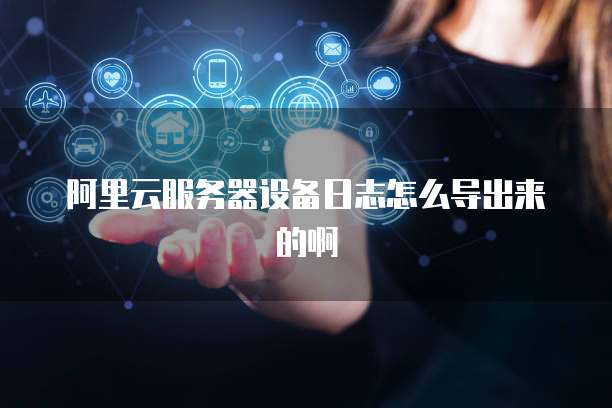 阿里云服务器设备日志怎么导出来的啊