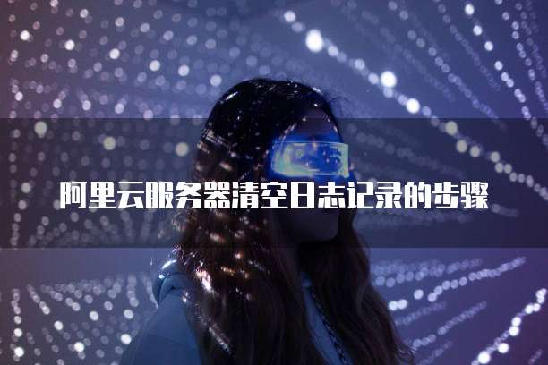 阿里云服务器清空日志记录的步骤