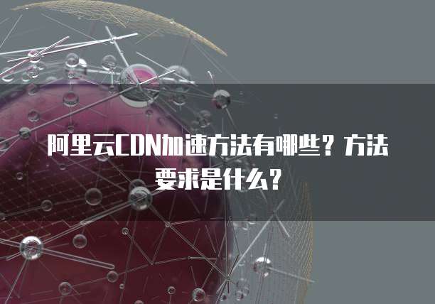 阿里云CDN加速方法有哪些?方法要求是什么?