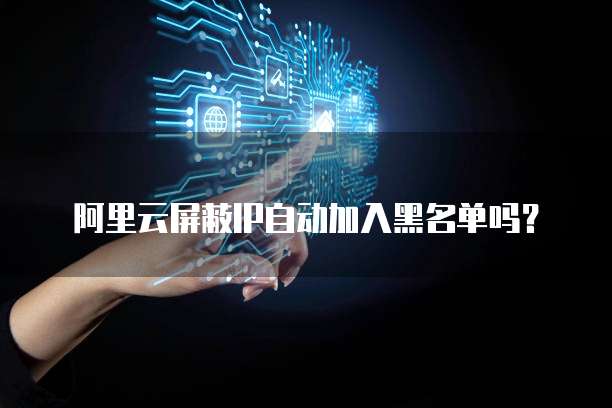 阿里云屏蔽IP自动加入黑名单吗？