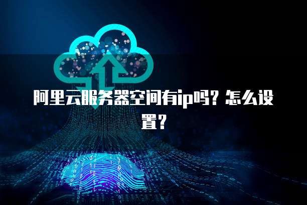 阿里云服务器空间有ip吗?怎么设置?