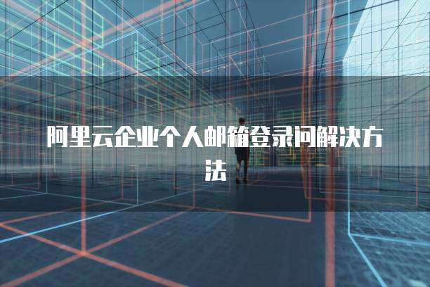 阿里云企业个人邮箱登录问解决方法