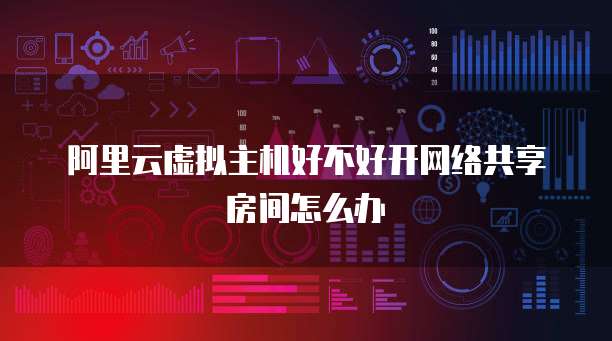 阿里云虚拟主机好不好开网络共享房间怎么办