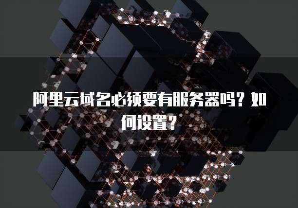 阿里云域名必须要有服务器吗?如何设置?