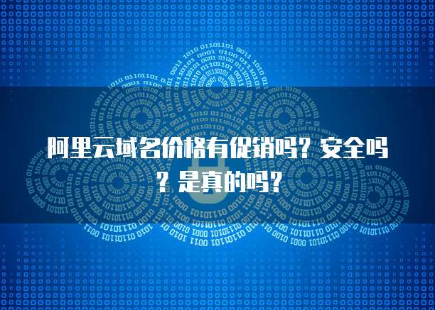 阿里云域名价格有促销吗?安全吗?是真的吗?