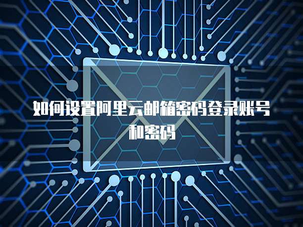 如何设置阿里云邮箱密码登录账号和密码