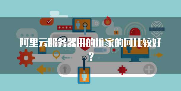 阿里云服务器用的谁家的网比较好?