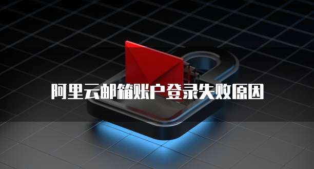 阿里云邮箱账户登录失败原因