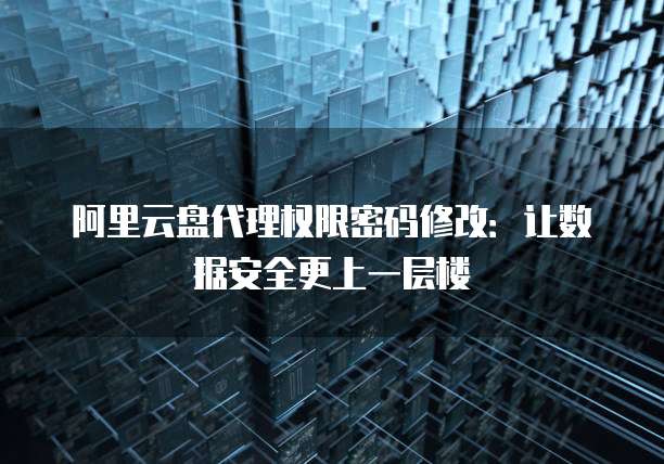 阿里云盘代理权限密码修改:让数据安全更上一层楼