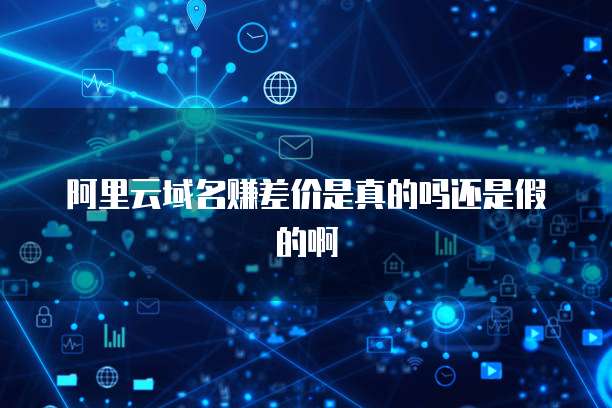 阿里云域名赚差价是真的吗还是假的啊