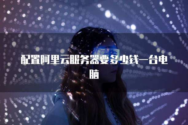 配置阿里云服务器要多少钱一台电脑