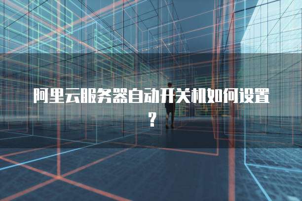 阿里云服务器自动开关机如何设置？