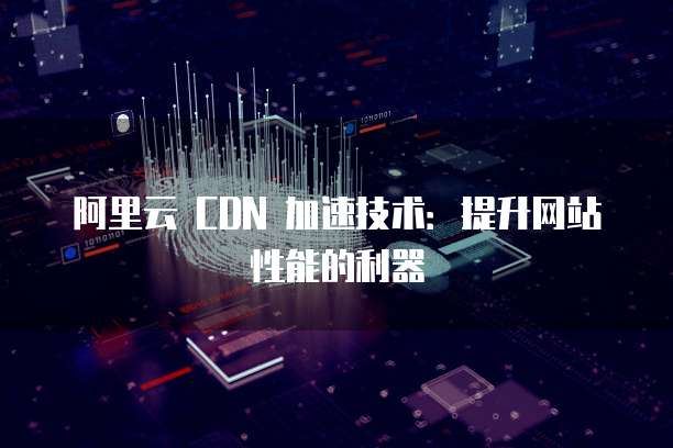 阿里云 CDN 加速技术:提升网站性能的利器