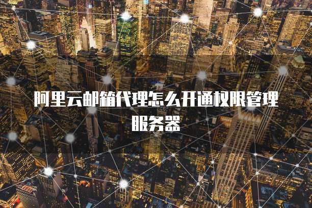 阿里云邮箱代理怎么开通权限管理服务器
