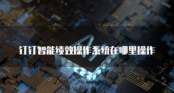 钉钉智能绩效操作系统在哪里操作