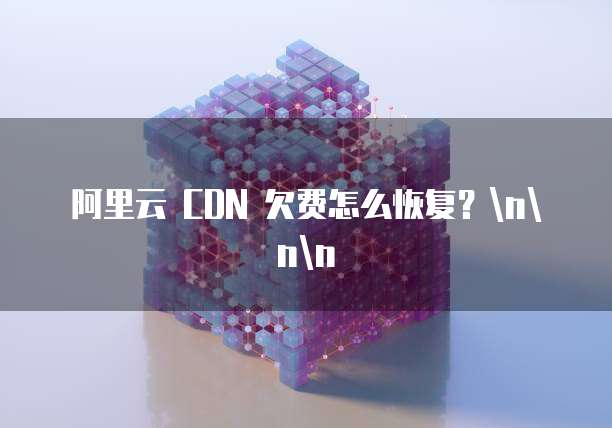 阿里云 CDN 欠费怎么恢复？\n\n\n