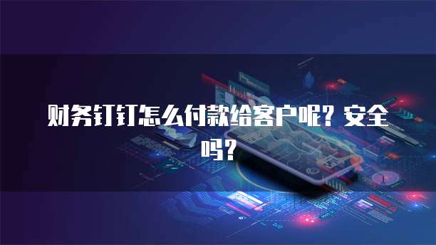 财务钉钉怎么付款给客户呢？安全吗？
