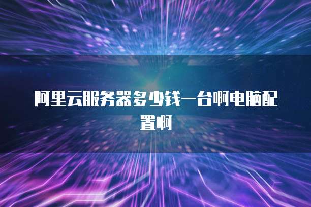 阿里云服务器多少钱一台啊电脑配置啊