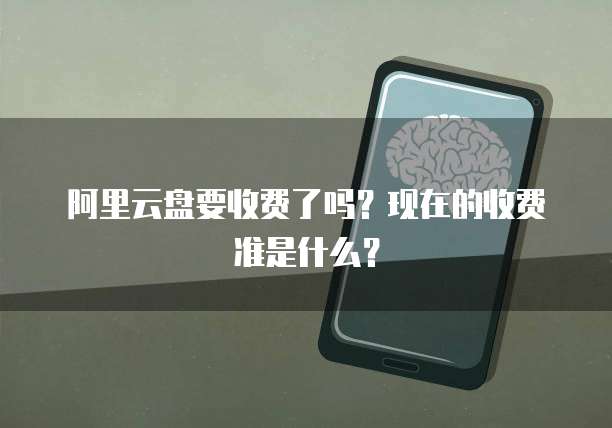 阿里云盘要收费了吗?现在的收费准是什么?