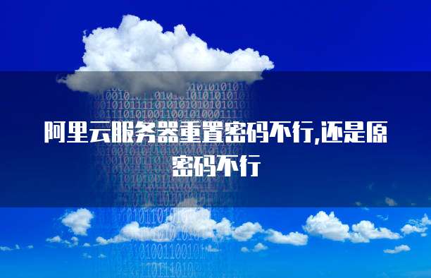 阿里云服务器重置密码不行,还是原密码不行