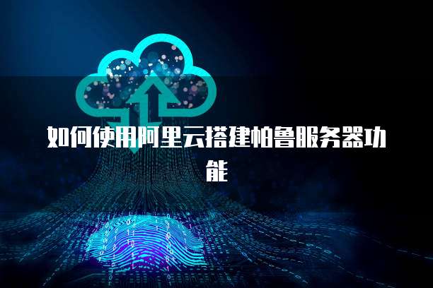 如何使用阿里云搭建帕鲁服务器功能