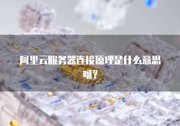阿里云服务器连接原理是什么意思呀?