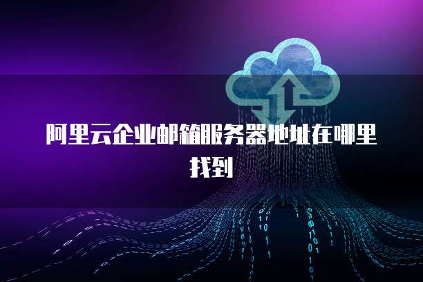 阿里云企业邮箱服务器地址在哪里找到