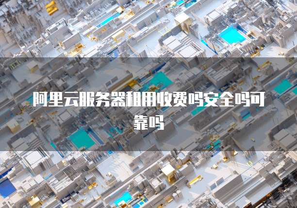 阿里云服务器租用收费吗安全吗可靠吗