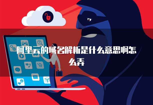 阿里云的域名解析是什么意思啊怎么弄
