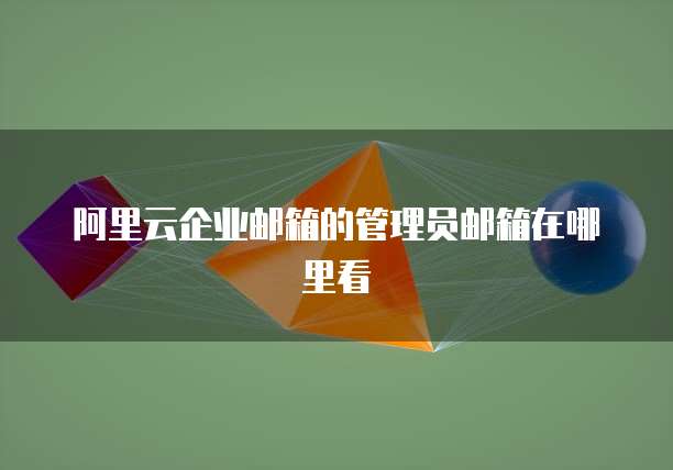 阿里云企业邮箱的管理员邮箱在哪里看
