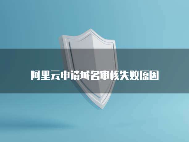 阿里云申请域名审核失败原因