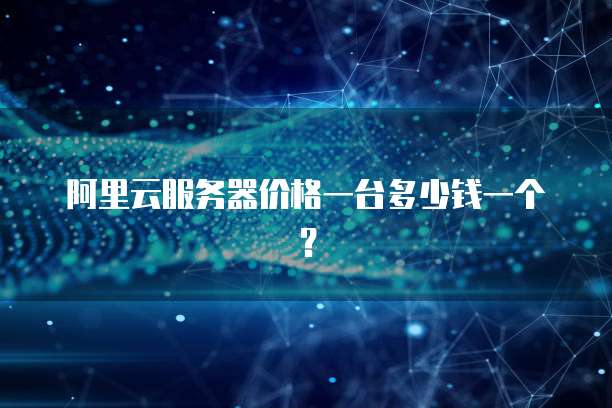 阿里云服务器价格一台多少钱一个?