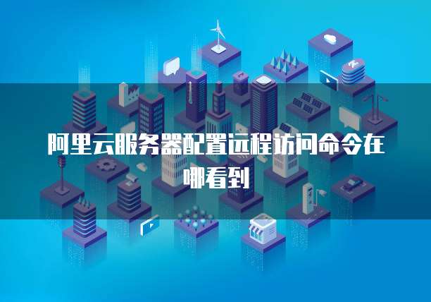 阿里云服务器配置远程访问命令在哪看到