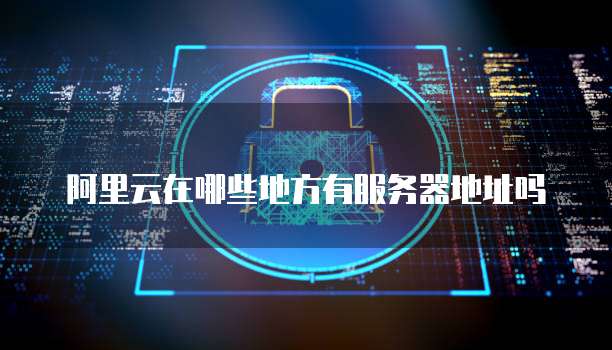 阿里云在哪些地方有服务器地址吗