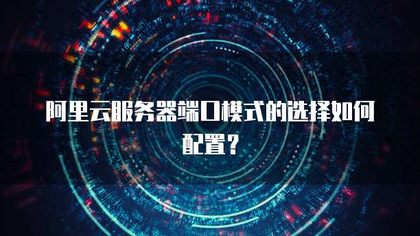 阿里云服务器端口模式的选择如何配置?