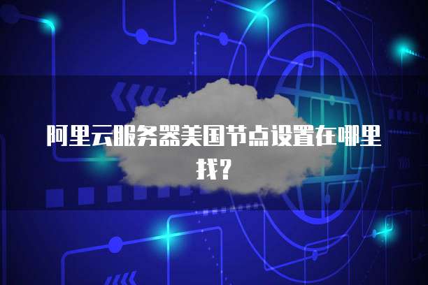 阿里云服务器美国节点设置在哪里找?