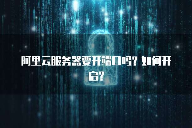 阿里云服务器要开端口吗?如何开启?