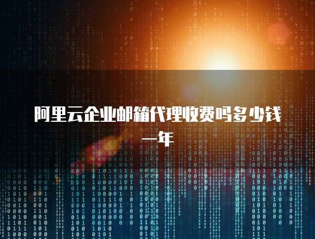 阿里云企业邮箱代理收费吗多少钱一年
