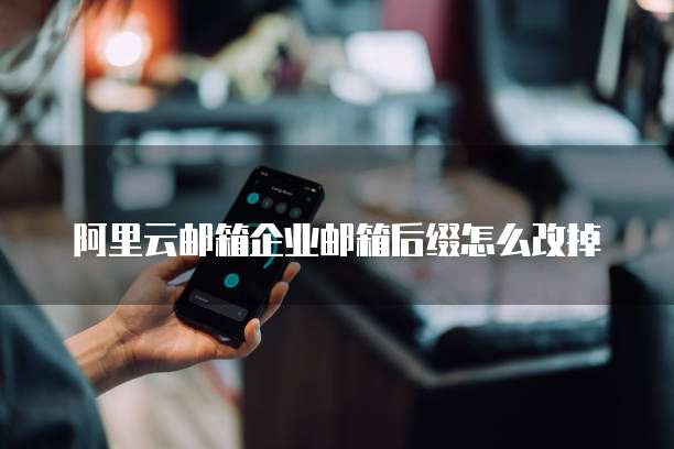 阿里云邮箱企业邮箱后缀怎么改掉