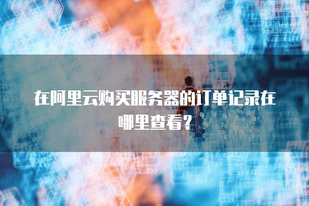 在阿里云购买服务器的订单记录在哪里查看?