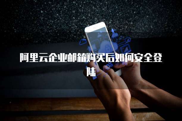 阿里云企业邮箱购买后如何安全登陆