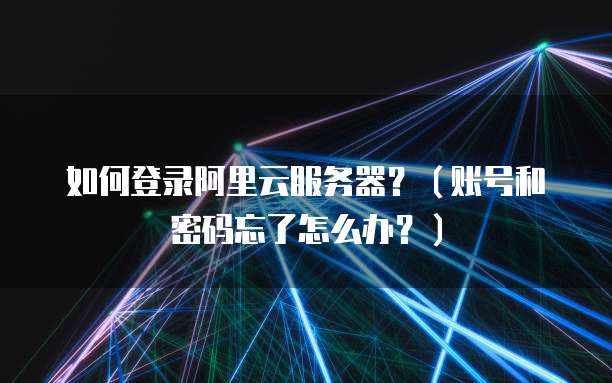 如何登录阿里云服务器?(账号和密码忘了怎么办?)