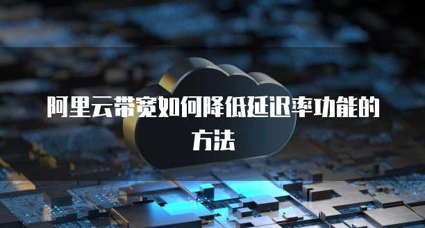 阿里云带宽如何降低延迟率功能的方法