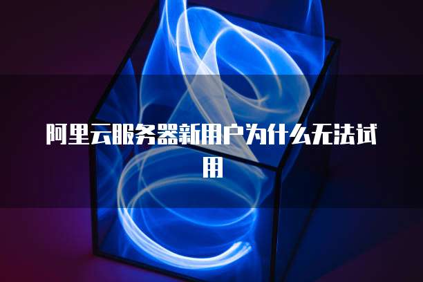 阿里云服务器新用户为什么无法试用