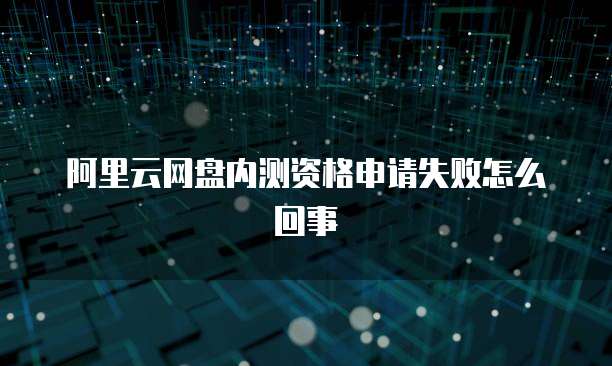 阿里云网盘内测资格申请失败怎么回事